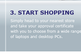 3: Start shopping, simply head to your nearest store and take your approval certificate with you to choose from a wide range of laptops and desktop PCs.